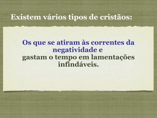 Os que se atiram às correntes da
negatividade e
gastam o tempo em lamentações
infindáveis.
Existem vários tipos de cristãos:
 