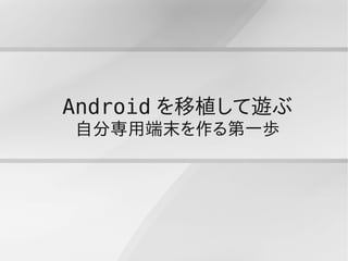 Android を移植して遊ぶ
自分専用端末を作る第一歩
 