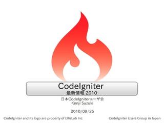 CodeIgniter
                                          最新情報 2010
                                      日本CodeIgniterユーザ会
                                         Kenji Suzuki

                                             2010/09/25
CodeIgniter and its logo are property of EllisLab Inc     CodeIgniter Users Group in Japan
 