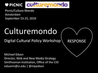 Culturemondo RESPONSE Picnic/Culture Mondo Amsterdam September 23-25, 2010 Digital Cultural Policy Workshop Michael Edson Director, Web and New Media Strategy Smithsonian Institution, Office of the CIO edsonm@si.edu | @mpedson 
