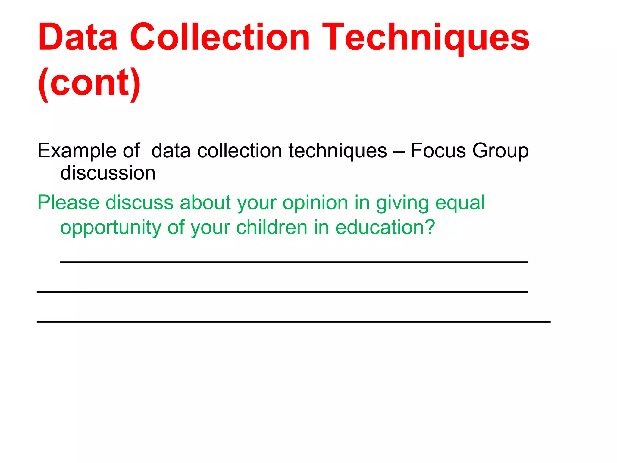 Data Collection Techniques
(cont)
Example of data collection techniques – Focus Group
discussion
Please discuss about your opinion in giving equal
opportunity of your children in education?
_________________________________________
___________________________________________
_____________________________________________