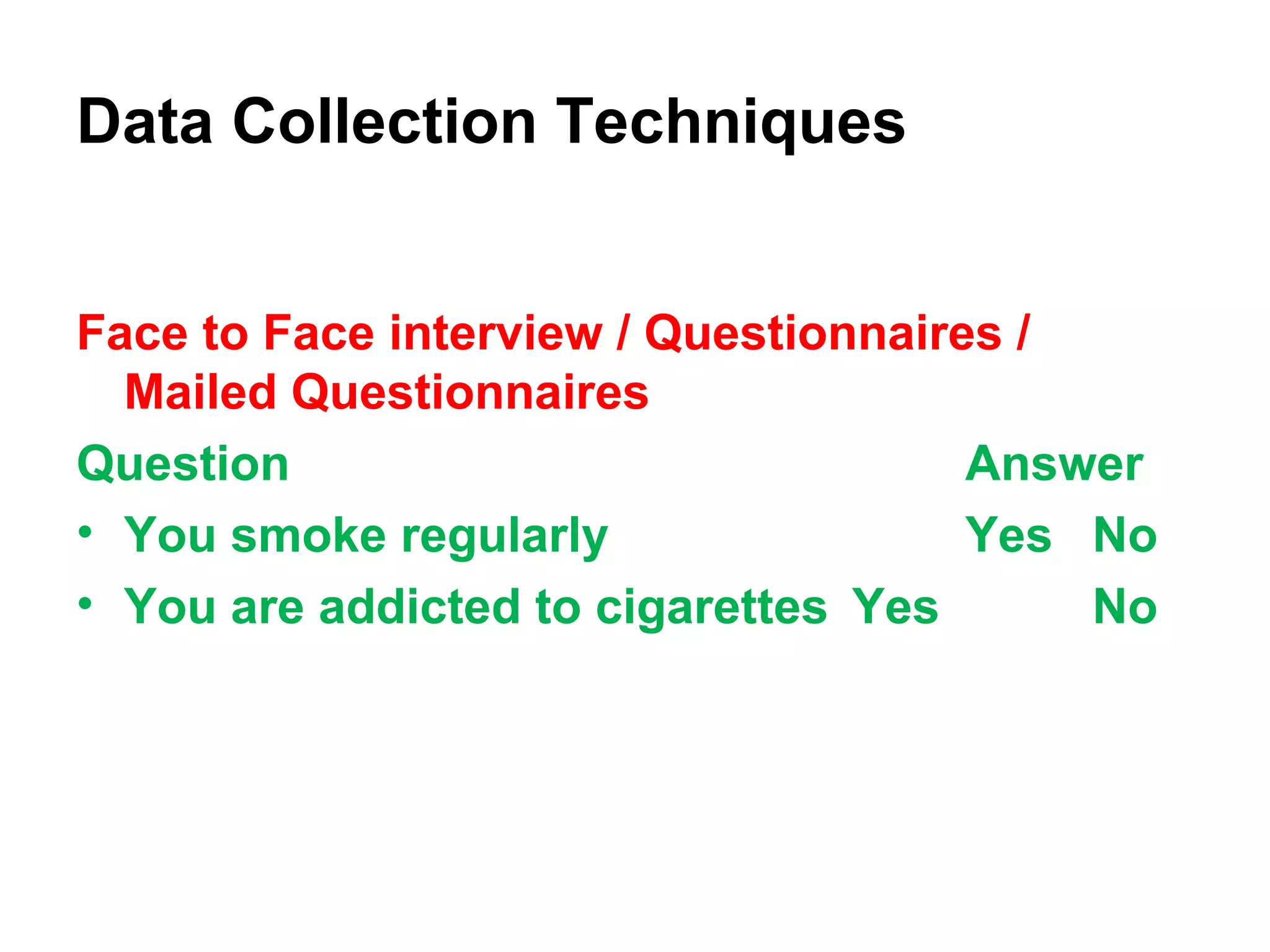 Face to Face interview / Questionnaires /
Mailed Questionnaires
Question Answer
• You smoke regularly Yes No
• You are addicted to cigarettes Yes No
Data Collection Techniques
