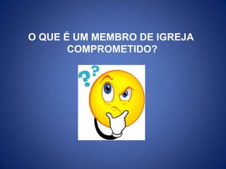 O QUE É UM MEMBRO DE IGREJA  COMPROMETIDO? 