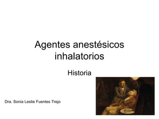Agentes anestésicos
inhalatorios
Historia
Dra. Sonia Leslie Fuentes Trejo
 