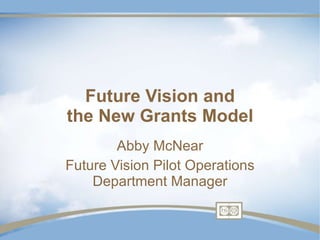 Future Vision and the New Grants Model Abby McNear Future Vision Pilot Operations Department Manager 
