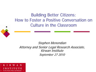 Building Better Citizens:
How to Foster a Positive Conversation on
       Culture in the Classroom



               Stephen Menendian
  Attorney and Senior Legal Research Associate,
                 Kirwan Institute
               September 27 2010
 