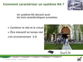 Comment caractériser un système RA ?


                          Un système RA doivent avoir
                          les trois caractéristiques suivantes:



          Combiner le réel et le virtuel
          Être interactif en temps réel
         Un environnement 3-D




Les bases          Technique         Périphériques   Acteurs   Applications   Coûts

6   | La réalité augmentéee | 28 setpembre 2010
 