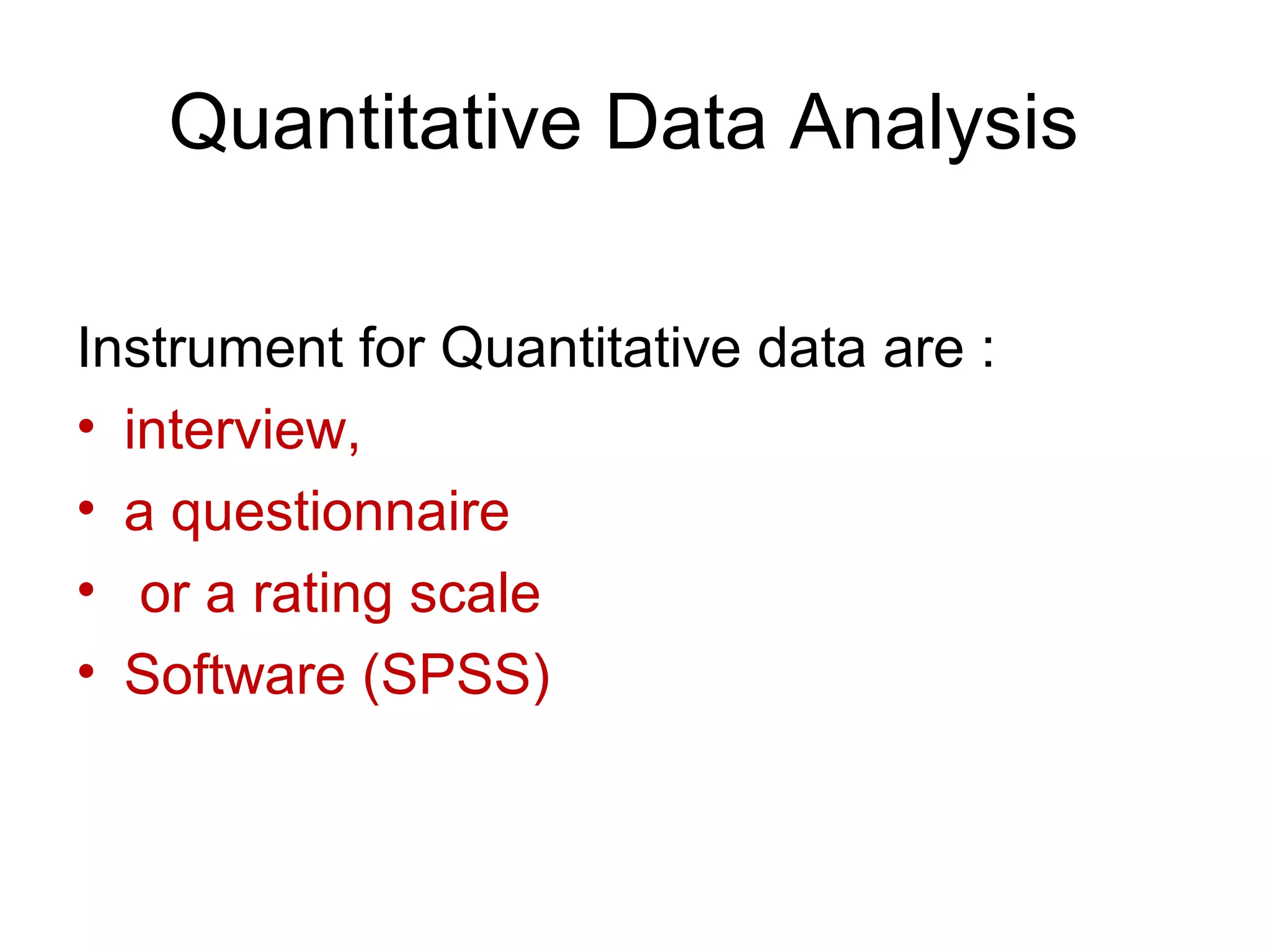 Quantitative Data Analysis
Instrument for Quantitative data are :
• interview,
• a questionnaire
• or a rating scale
• Software (SPSS)
 