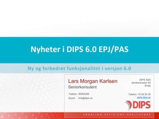 Nyheter i DIPS 6.0 EPJ/PAS Ny og forbedret funksjonalitet i versjon 6.0 Lars Morgan Karlsen 90054284	 Seniorkonsulent lmk@dips.no 