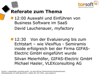Referate zum Thema12:00 Auswahl und Einführen von Business Software im SaaS	David Lauchenauer, myfactory12:30	Von der Evaluierung bis zum Echtstart – wie VlexPlus - Semiramis inside erfolgreich bei der Firma GIFAS-Electric GmbH eingeführt wurde	Silvan Meierhöfer, GIFAS-Electric GmbH Michael Hasler, VLEXconsulting AG