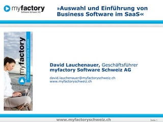 »Auswahl und Einführung von Business Software im SaaS« David Lauchenauer, Geschäftsführer myfactory Software Schweiz AG david.lauchenauer@myfactoryschweiz.ch www.myfactoryschweiz.ch 