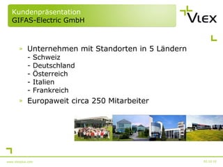 Kundenpräsentation GIFAS-Electric GmbH Unternehmen mit Standorten in 5 Ländern - Schweiz  - Deutschland - Österreich - Italien - Frankreich Europaweit circa 250 Mitarbeiter 02.10.10 www.vlexplus.com 