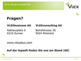 Fragen? www.vlexplus.com Auf der topsoft finden Sie uns am Stand 16C ! 02.10.10 www.vlexplus.com Ihre Ansprechpartner VLEXbusiness AG VLEXconsulting AG Rathausplatz 9 6210 Sursee Buhofstrasse 36 9424 Rheineck 