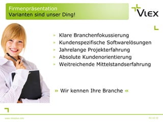 Firmenpräsentation Varianten sind unser Ding! Klare Branchenfokussierung Kundenspezifische Softwarelösungen Jahrelange Projekterfahrung Absolute Kundenorientierung Weitreichende Mittelstandserfahrung 02.10.10 www.vlexplus.com »  Wir kennen Ihre Branche  « 