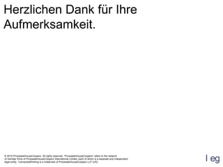 Herzlichen Dank für Ihre Aufmerksamkeit. © 2010 PricewaterhouseCoopers. All rights reserved. “PricewaterhouseCoopers” refers to the network  of member firms of PricewaterhouseCoopers International Limited, each of which is a separate and independent legal entity. *connectedthinking is a trademark of PricewaterhouseCoopers LLP (US).  