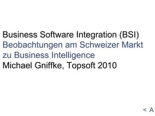  Business Software Integration (BSI) Beobachtungen am Schweizer Markt zu Business Intelligence Michael Gniffke, Topsoft 2010 
