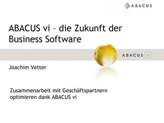 ABACUS vi – die Zukunft der Business Software Joachim Vetter Zusammenarbeit mit Geschäftspartnern optimieren dank ABACUS vi 