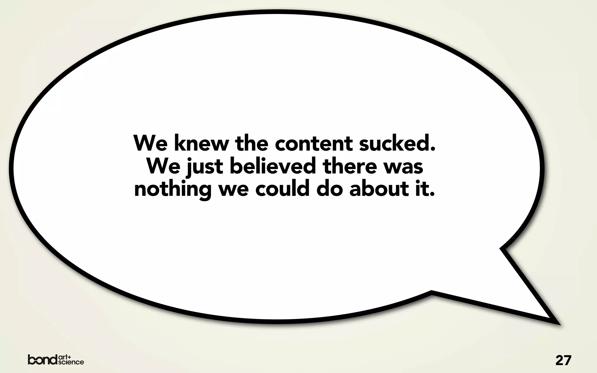 We knew the content sucked.
 We just believed there was
nothing we could do about it.




                                27
 