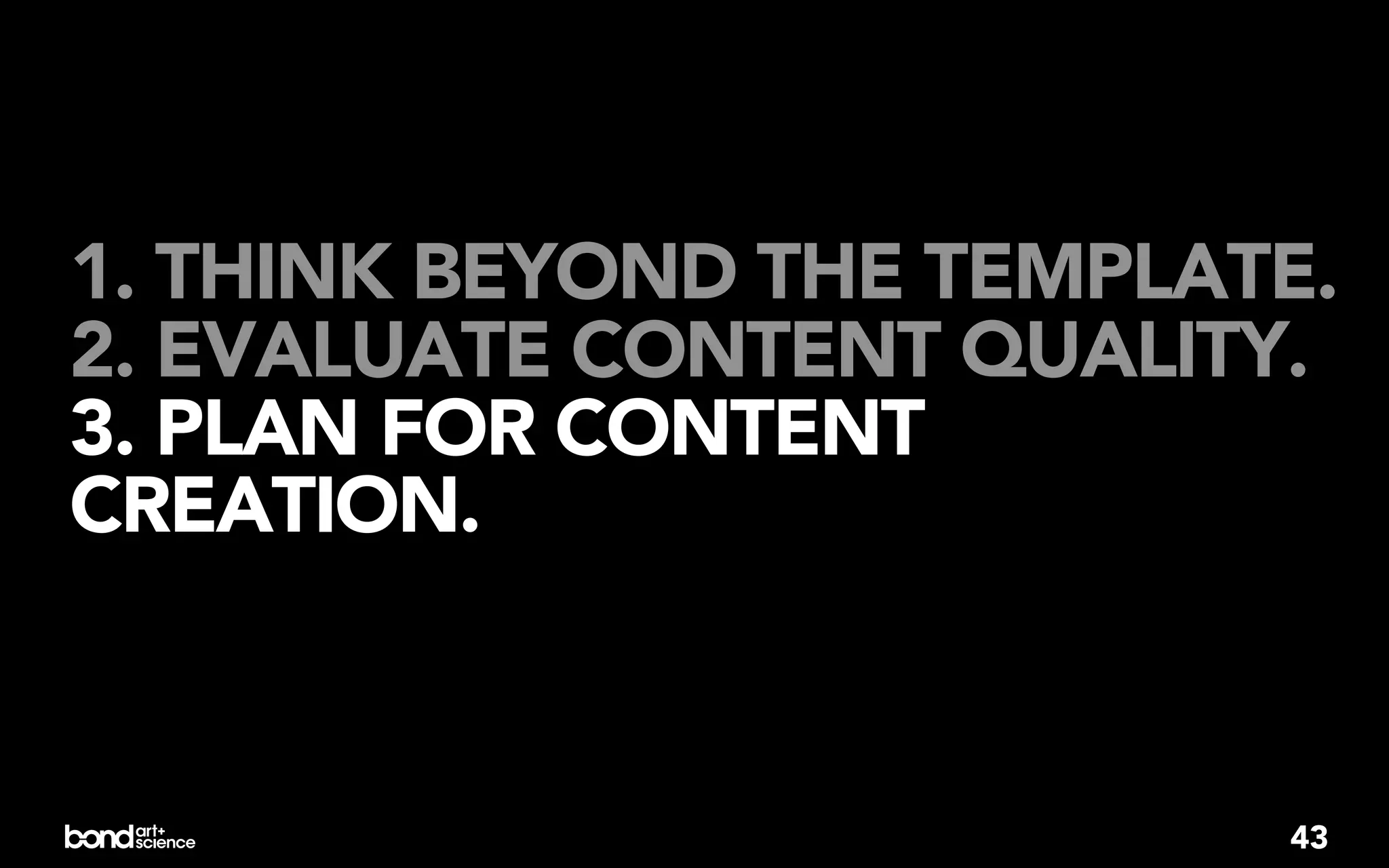 1. THINK BEYOND THE TEMPLATE.
2. EVALUATE CONTENT QUALITY.
3. PLAN FOR CONTENT
CREATION.



                           43
 