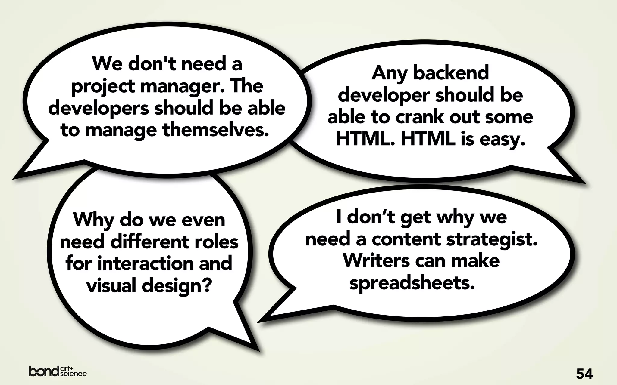 We don't need a                Any backend
  project manager. The         developer should be
developers should be able     able to crank out some
 to manage themselves.         HTML. HTML is easy.



   Why do we even              I don’t get why we
 need different roles       need a content strategist.
  for interaction and           Writers can make
    visual design?               spreadsheets.



                                                         54
 