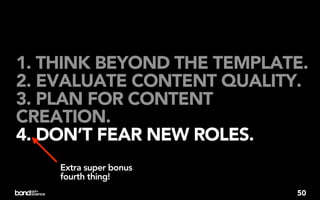 1. THINK BEYOND THE TEMPLATE.
2. EVALUATE CONTENT QUALITY.
3. PLAN FOR CONTENT
CREATION.
4. DON’T FEAR NEW ROLES.
    Extra super bonus
    fourth thing!
                           50
 