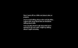 Here I went off on a little rant about roles on
projects.
I try to avoid talking about roles and job titles;
I agree with Jared Spool that we should be
talking about skills.
I was actually afraid to talk about this but it
seemed to go over well. I might try talking
about it again someday.
 