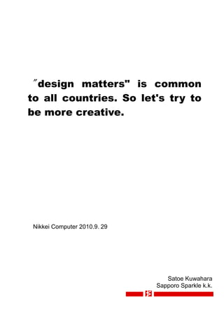 "design matters" is common
to all countries. So let's try to
be more creative.




 Nikkei Computer 2010.9.29




                                Satoe Kuwahara
                             Sapporo Sparkle k.k.
 