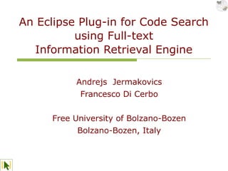 An Eclipse Plug-in for Code Search
          using Full-text
  Information Retrieval Engine

          Andrejs Jermakovics
           Francesco Di Cerbo


     Free University of Bolzano-Bozen
          Bolzano-Bozen, Italy
 