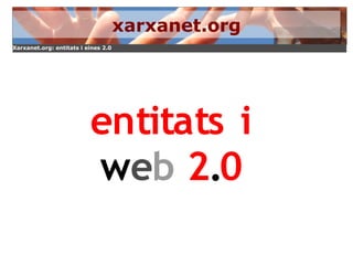 xarxanet.org
Xarxanet.org: entitats i eines 2.0




                          entitats i
                          web 2.0
 