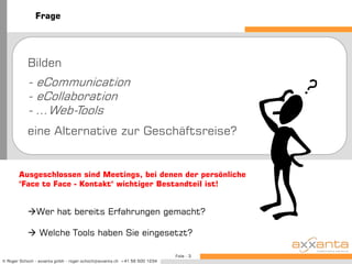 FrageBilden - eCommunication- eCollaboration- …Web-Tools eine Alternative zur Geschäftsreise?Ausgeschlossen sind Meetings, bei denen der persönliche "Face to Face - Kontakt" wichtiger Bestandteil ist!Wer hat bereits Erfahrungen gemacht?