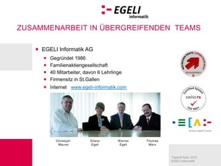 EGELI Informatik AGGegründet 1986Familienaktiengesellschaft40 Mitarbeiter, davon 6 LehrlingeFirmensitz in St.GallenInternet   www.egeli-informatik.comChristoph MaurerElianeEgeliWernerEgeliThomasMarx