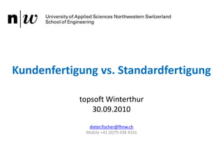 Kundenfertigung vs. Standardfertigung topsoft Winterthur 30.09.2010 dieter.fischer@fhnw.ch Mobile +41 (0)79 438 4331  