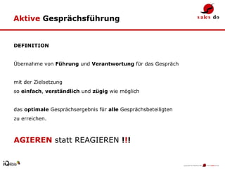 Aktive  Gesprächsführung DEFINITION Übernahme von  Führung  und  Verantwortung  für das Gespräch  mit der Zielsetzung so  einfach ,  verständlich  und  zügig  wie möglich das  optimale  Gesprächsergebnis für  alle  Gesprächsbeteiligten  zu erreichen. AGIEREN  statt REAGIEREN  ! ! ! 