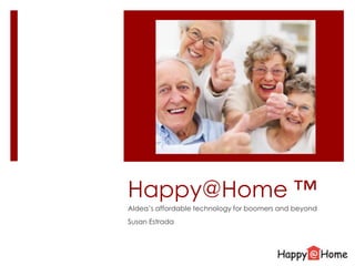 Happy@Home ™ Aldea’s affordable technology for boomers and beyond Susan Estrada 