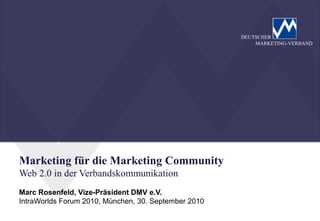 DEUTSCHER
                                                          MARKETING-VERBAND




Marketing für die Marketing Community
Web 2.0 in der Verbandskommunikation
Marc Rosenfeld, Vize-Präsident DMV e.V.
IntraWorlds Forum 2010, München, 30. September 2010
 