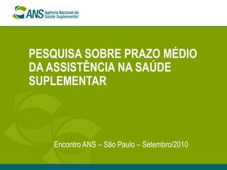 PESQUISA SOBRE PRAZO MÉDIO DA ASSISTÊNCIA NA SAÚDE SUPLEMENTAR Encontro ANS – São Paulo – Setembro/2010 