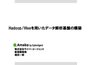 Hadoop/Hiveを用いたデータ解析基盤の構築




  株式会社サイバーエージェント
  新規開発局
  福田一郎
 