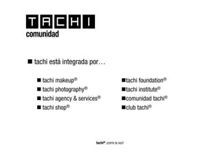 comunidad


  tachi está integrada por…

    tachi makeup®                                 tachi foundation®
    tachi photography®                            tachi institute®
    tachi agency & services®                      comunidad tachi®
    tachi shop®                                   club tachi®




                          tachi® ¡corre la voz!
 