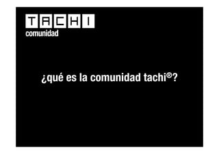 comunidad




    ¿qué es la comunidad tachi®?




               tachi® ¡corre la voz!
 