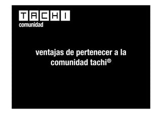 comunidad



      ventajas de pertenecer a la
          comunidad tachi ®




                tachi® ¡corre la voz!
 