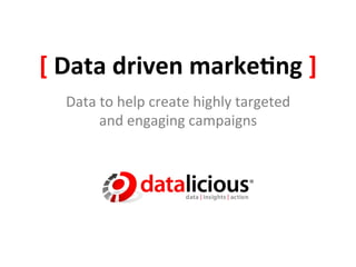 [	
  Data	
  driven	
  marke.ng	
  ]	
  
   Data	
  to	
  help	
  create	
  highly	
  targeted	
  
          and	
  engaging	
  campaigns	
  
 
