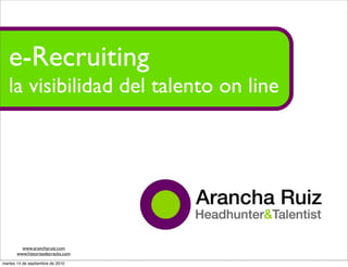e-Recruiting
   la visibilidad del talento on line



                                           Arancha Ruiz
                                   Headhunter & Talentist


         www.arancharuiz.com
       www.historiasdecracks.com

martes 14 de septiembre de 2010
 