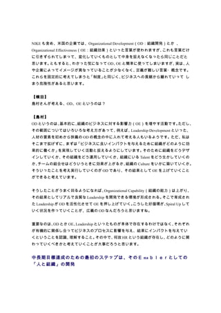 NIKE も含め、米国の企業では、Organizational Development（OD：組織開発）とか 、
Organizational Effectiveness（OE：組織効果）といった言葉が使われますが、これも言葉だけ
に引きずられてしまって、変化していくものとして中身を捉えなくなったら同じことだと
思います。ともすると、わかった気になって OD、 と簡単に使ってしまいますが、
                        OE             実は、人
や企業によってイメージが異なっていることが少なくなく、定義が難しい言葉・概念です。
これらを固定的に考えてしまうと、
               「制度」と同じく、ビジネスへの貢献から離れていって し
まう危険性があると思います。


【楠田】
島村さんが考える、OD、OE というのは？


【島村】
OD というのは、基本的に、組織のビジネスに対する影響力（OE）を増やす活動です。ただし、
その範囲についてはいろいろな考え方があって、例えば、Leadership Development といった、
人材の要素を初めから狭義の OD の概念の中に入れて考える人もいるようです。ただ、私は
そこまで拡げずに、まずは「ビジネスに良いインパクトを与えるために組織がどのように効
果的に働くか」を実現していく活動と捉えるようにしています。そのために組織をどうデザ
インしていくか、その組織をどう運用していくか、組織にいる Talent をどう生かしていくの
か、チームの組合せはどういうときに効果が上がるか、組織の Culture をいかに築いていくか。
そういったことを考え実行していくのが OD であり、その結果として OE を上げていくこと
ができると考えています。


そうしたことがうまく回るようになれば、Organizational Capability（組織の能力）は上がり、
その結果としてリアルで良質な Leadership を開発できる環境が形成される。そこで育成され
た Leadership が OD を活性化させて OE を押し上げていく。こうした好循環が、Spiral Up して
いく状況を作っていくことが、広義の OD なんだろうと思いますね。


重要なのは、 とか OE、
      OD     Leadership といったものが単体で存在するわけではなく、それぞれ
が有機的に関係し合ってビジネスのプロセスに影響を与え、結果にインパクトを与えてい
くということを認識、理解すること。その中で、何故 HR という組織が存在し、どのように関
わっていくべきかと考えていくことが大事だろうと思います。


中長期目標達成のための最初のステップは、そのＥ na ｂｌｅｒとしての
「人と組織」の開発
 
