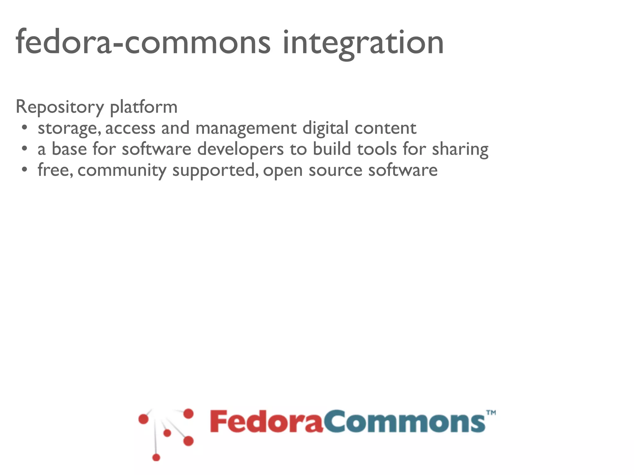 fedora-commons integration
Repository platform
• storage, access and management digital content
• a base for software developers to build tools for sharing
• free, community supported, open source software
 
