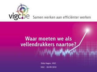 Samen werken aan efficiënter werken




  Waar moeten we als
vellendrukkers naartoe?


         Eddy Hagen, VIGC

         VIGC – 28/09/2010
 