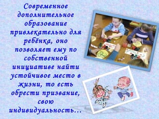 Современное дополнительное образование привлекательно для ребёнка, оно позволяет ему по собственной инициативе найти устойчивое место в жизни, то есть обрести призвание, свою индивидуальность… 