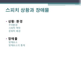 스피치 상황과 장애물

• 상황: 홖경
 주위홖경
 사회적 맥락
 문화적 배경


• 장애물
 방해요소
 방해요소의 통제
 