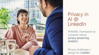 Privacy in
AI @
LinkedIn
PriPeARL: Framework to
compute robust,
privacy-preserving
analytics
Privacy challenges /
design for LinkedIn
 