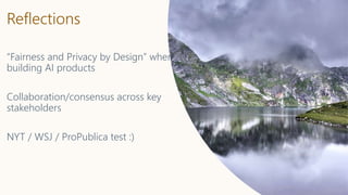 Reflections
“Fairness and Privacy by Design” when
building AI products
Collaboration/consensus across key
stakeholders
NYT / WSJ / ProPublica test :)
 