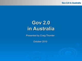 Gov 2.0 in AustraliaGov 2.0 in Australia
Presented by Craig ThomlerPresented by Craig Thomler
October 2010October 2010
Gov 2.0Gov 2.0
in Australiain Australia
 